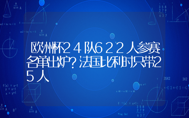 欧洲杯24队622人参赛名单出炉？法国比利时只带25人